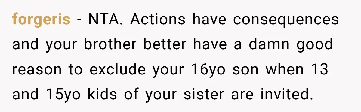 forgeris − NTA. Actions have consequences and your brother better have a damn good reason to exclude your 16yo son when 13 and 15yo kids of your sister are invited.