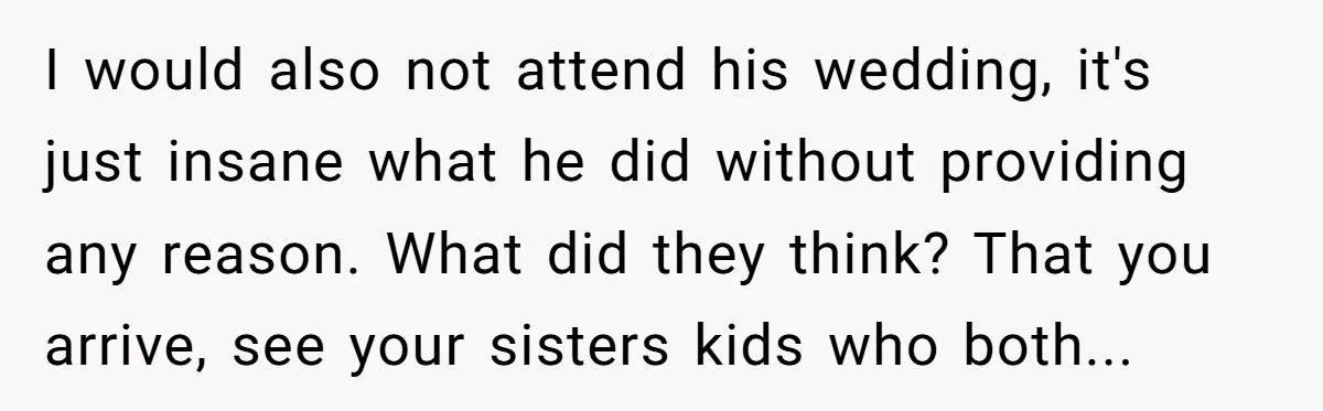 I would also not attend his wedding, it's just insane what he did without providing any reason. What did they think? That you arrive, see your sisters kids who both...