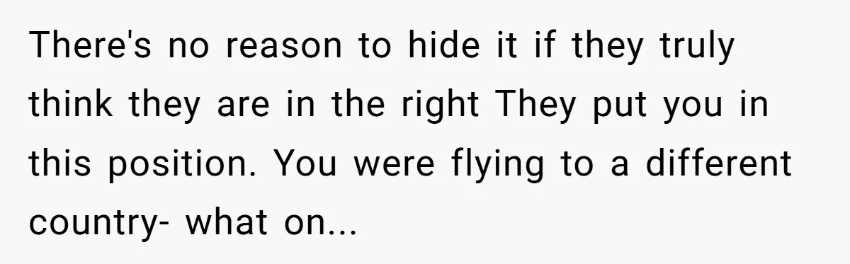 There's no reason to hide it if they truly think they are in the right They put you in this position. You were flying to a different country- what on...