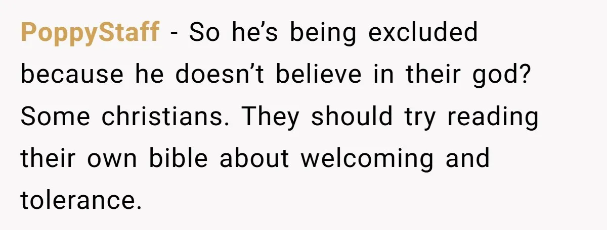 PoppyStaff − So he’s being excluded because he doesn’t believe in their god? Some christians. They should try reading their own bible about welcoming and tolerance.