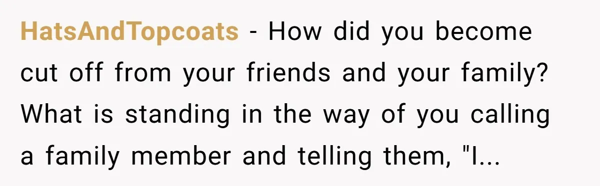 HatsAndTopcoats − How did you become cut off from your friends and your family? What is standing in the way of you calling a family member and telling them, "I...