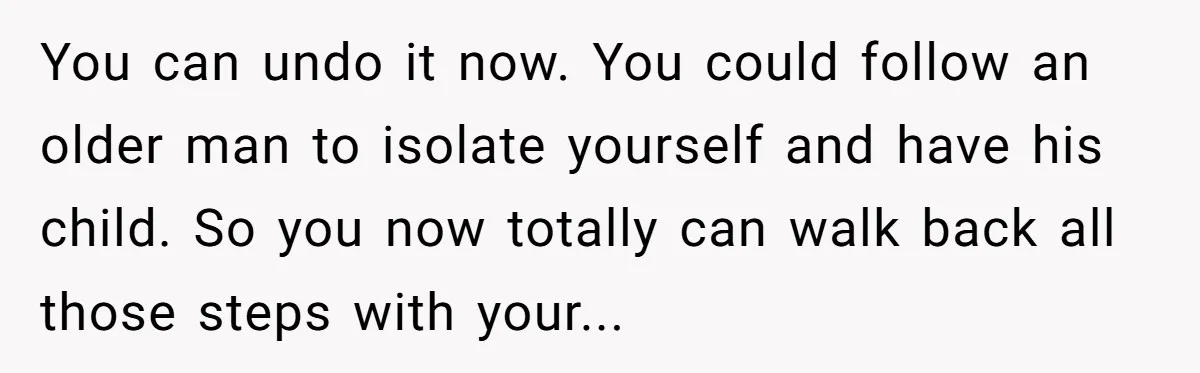 You can undo it now. You could follow an older man to isolate yourself and have his child. So you now totally can walk back all those steps with your...