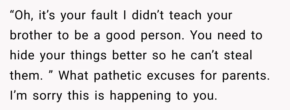 “Oh, it’s your fault I didn’t teach your brother to be a good person. You need to hide your things better so he can’t steal them. ” What pathetic excuses...