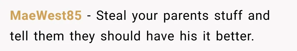 MaeWest85 − Steal your parents stuff and tell them they should have his it better.