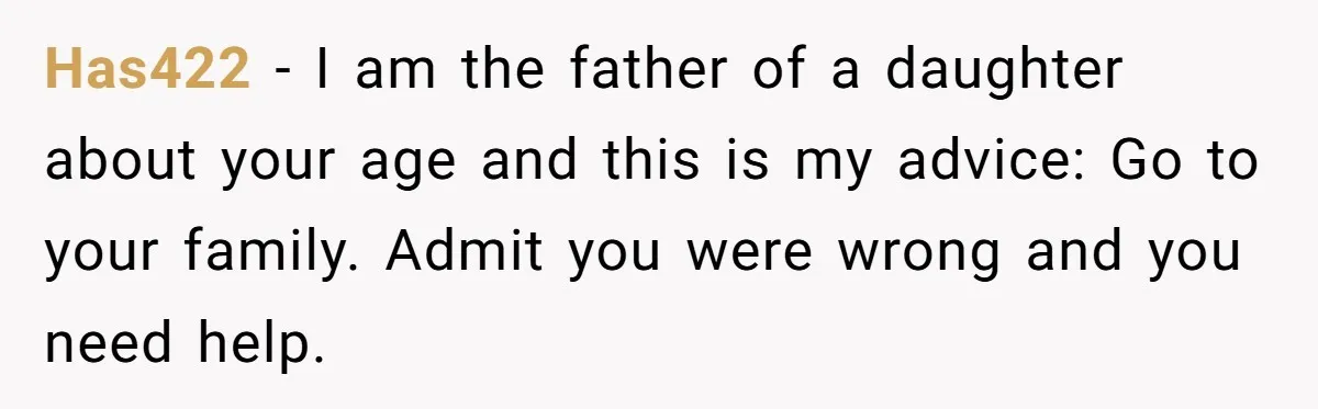 Has422 − I am the father of a daughter about your age and this is my advice: Go to your family. Admit you were wrong and you need help.