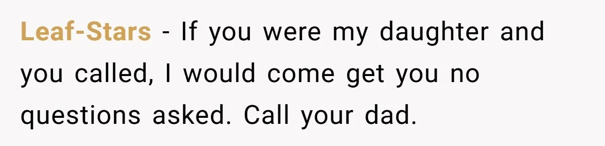 Leaf-Stars − If you were my daughter and you called, I would come get you no questions asked. Call your dad.
