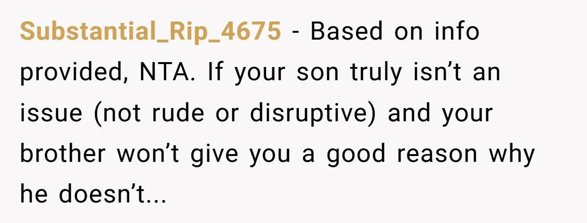 Substantial_Rip_4675 − Based on info provided, NTA. If your son truly isn’t an issue (not rude or disruptive) and your brother won’t give you a good reason why he doesn’t...