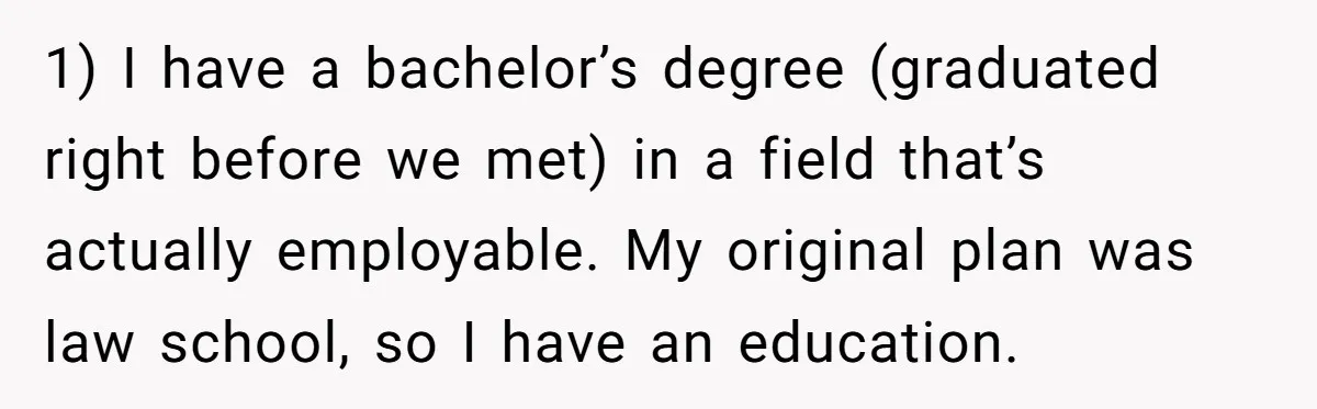 1) I have a bachelor’s degree (graduated right before we met) in a field that’s actually employable. My original plan was law school, so I have an education.