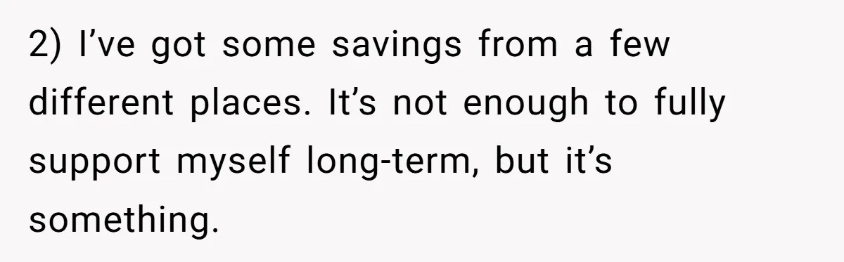 2) I’ve got some savings from a few different places. It’s not enough to fully support myself long-term, but it’s something.