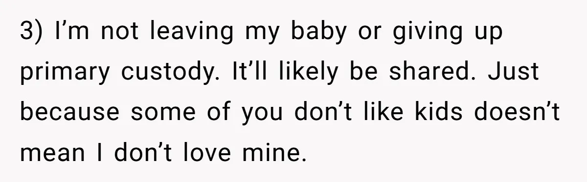 3) I’m not leaving my baby or giving up primary custody. It’ll likely be shared. Just because some of you don’t like kids doesn’t mean I don’t love mine.