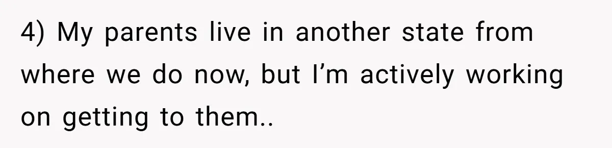 4) My parents live in another state from where we do now, but I’m actively working on getting to them..