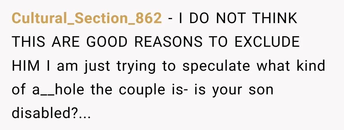 Cultural_Section_862 − I DO NOT THINK THIS ARE GOOD REASONS TO EXCLUDE HIM I am just trying to speculate what kind of a__hole the couple is- is your son disabled?...