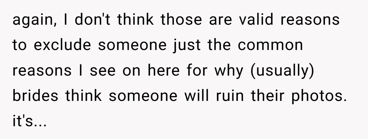 again, I don't think those are valid reasons to exclude someone just the common reasons I see on here for why (usually) brides think someone will ruin their photos. it's...