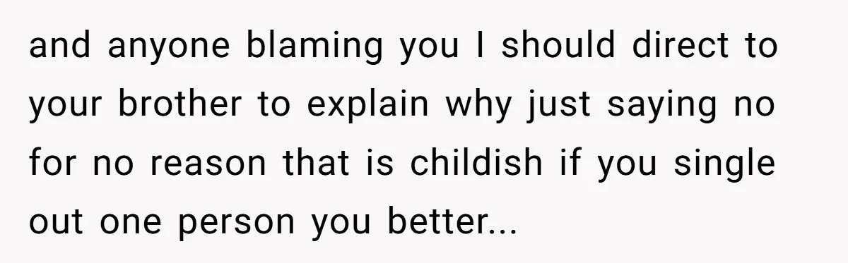 and anyone blaming you I should direct to your brother to explain why just saying no for no reason that is childish if you single out one person you better...