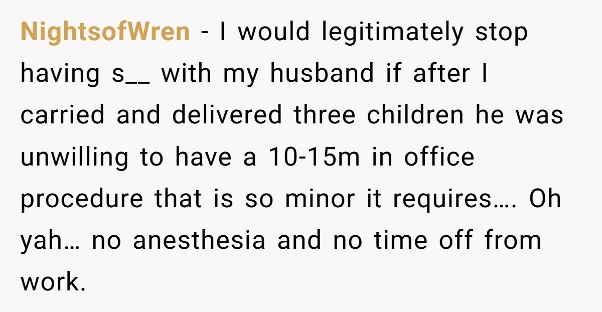 NightsofWren − I would legitimately stop having s__ with my husband if after I carried and delivered three children he was unwilling to have a 10-15m in office procedure that...