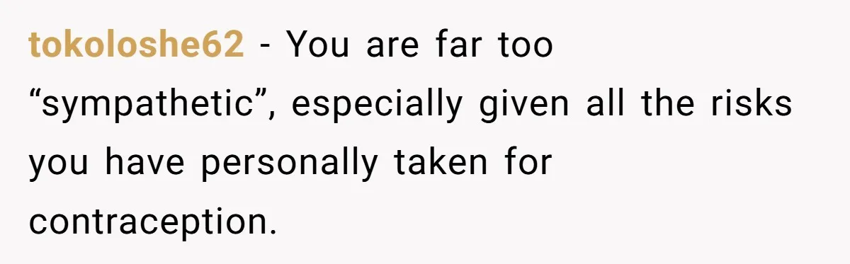 tokoloshe62 − You are far too “sympathetic”, especially given all the risks you have personally taken for contraception.
