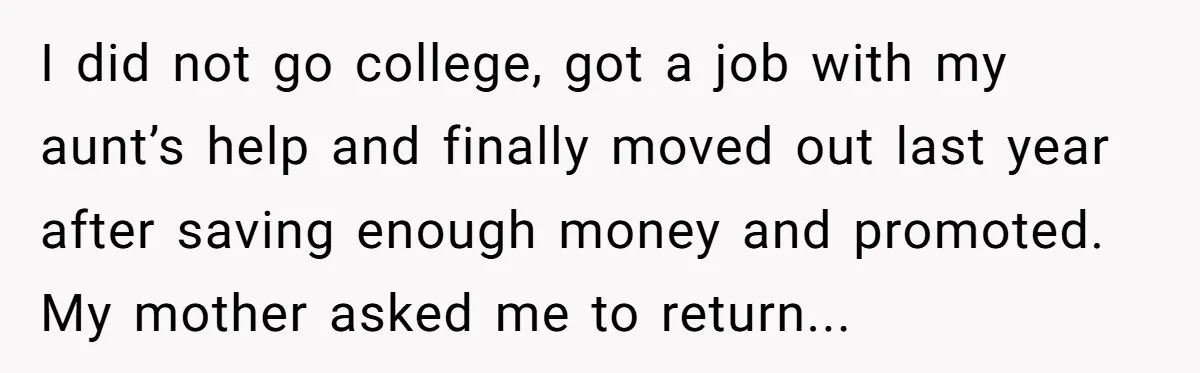 I did not go college, got a job with my aunt’s help and finally moved out last year after saving enough money and promoted. My mother asked me to return...