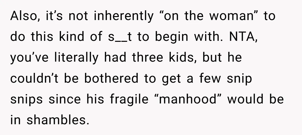 Also, it’s not inherently “on the woman” to do this kind of s__t to begin with. NTA, you’ve literally had three kids, but he couldn’t be bothered to get a...