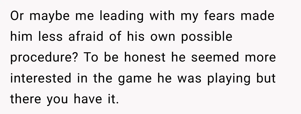Or maybe me leading with my fears made him less afraid of his own possible procedure? To be honest he seemed more interested in the game he was playing but...