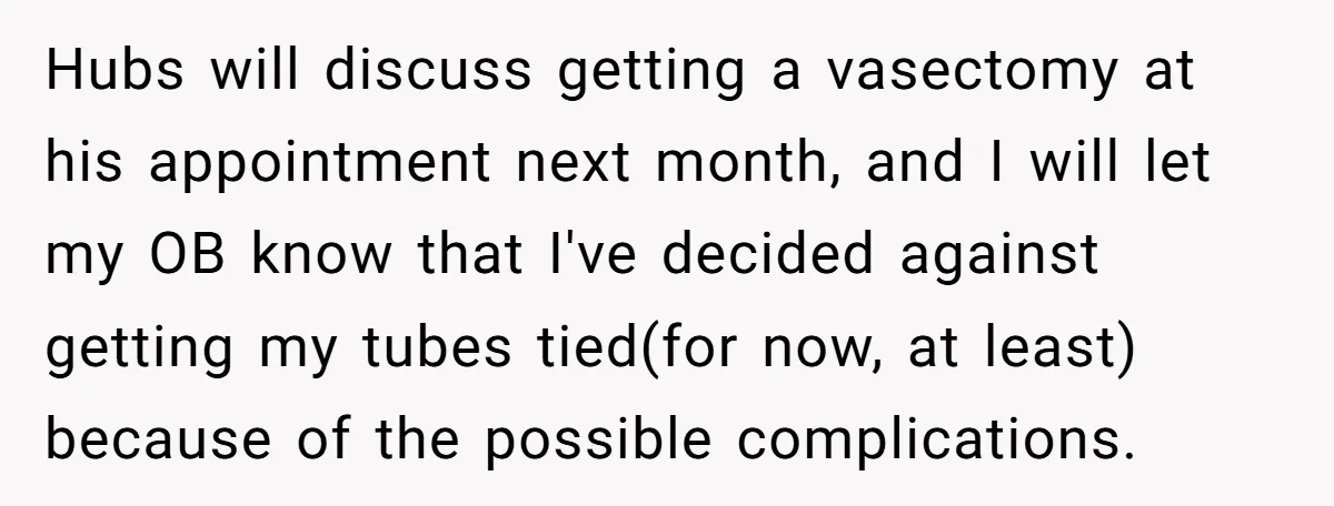 Hubs will discuss getting a vasectomy at his appointment next month, and I will let my OB know that I've decided against getting my tubes tied(for now, at least) because...