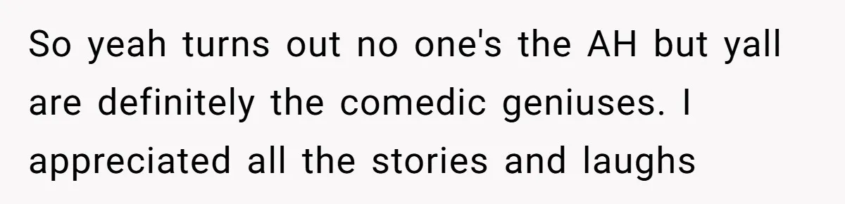 So yeah turns out no one's the AH but yall are definitely the comedic geniuses. I appreciated all the stories and laughs