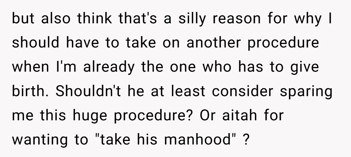but also think that's a silly reason for why I should have to take on another procedure when I'm already the one who has to give birth. Shouldn't he at...