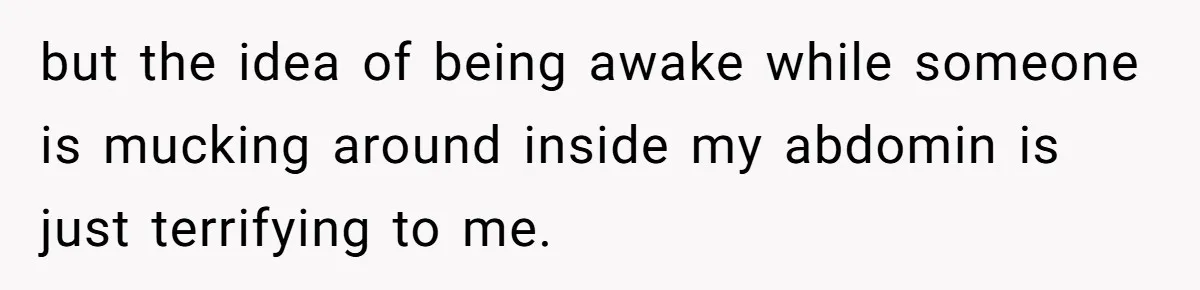 but the idea of being awake while someone is mucking around inside my abdomin is just terrifying to me.