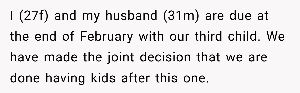 I (27f) and my husband (31m) are due at the end of February with our third child. We have made the joint decision that we are done having kids after...