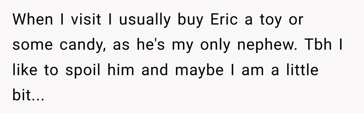 When I visit I usually buy Eric a toy or some candy, as he's my only nephew. Tbh I like to spoil him and maybe I am a little bit...