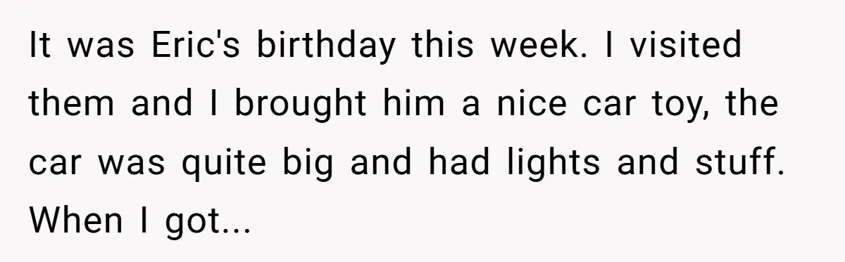 It was Eric's birthday this week. I visited them and I brought him a nice car toy, the car was quite big and had lights and stuff. When I got...