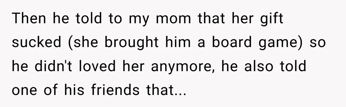 Then he told to my mom that her gift sucked (she brought him a board game) so he didn't loved her anymore, he also told one of his friends that...