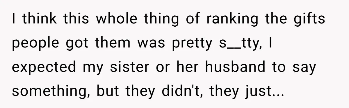 I think this whole thing of ranking the gifts people got them was pretty s__tty, I expected my sister or her husband to say something, but they didn't, they just...