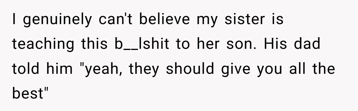 I genuinely can't believe my sister is teaching this b__lshit to her son. His dad told him "yeah, they should give you all the best"