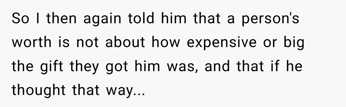 So I then again told him that a person's worth is not about how expensive or big the gift they got him was, and that if he thought that way...