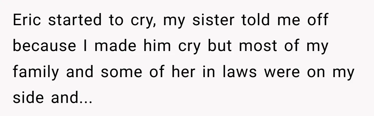 Eric started to cry, my sister told me off because I made him cry but most of my family and some of her in laws were on my side and...