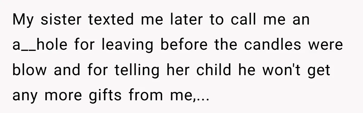 My sister texted me later to call me an a__hole for leaving before the candles were blow and for telling her child he won't get any more gifts from me,...