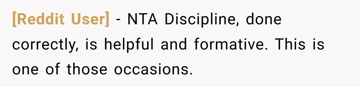 [Reddit User] − NTA Discipline, done correctly, is helpful and formative. This is one of those occasions.