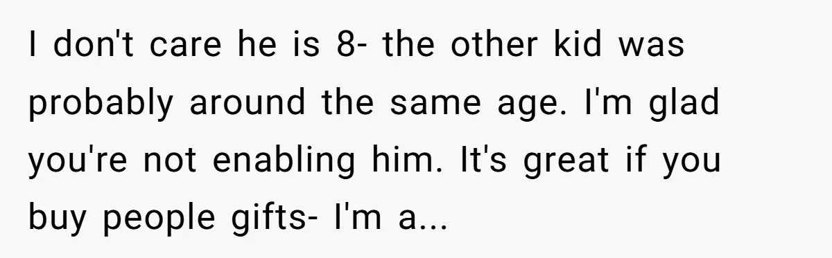 I don't care he is 8- the other kid was probably around the same age. I'm glad you're not enabling him. It's great if you buy people gifts- I'm a...
