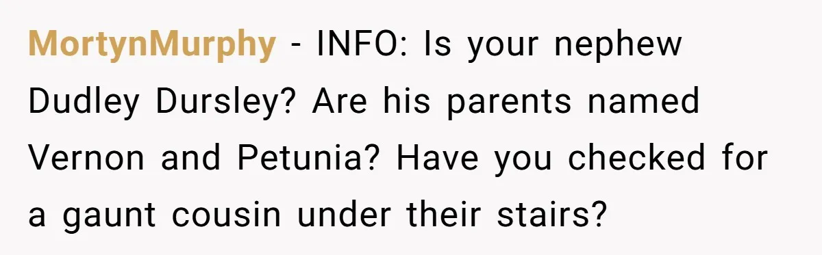 MortynMurphy − INFO: Is your nephew Dudley Dursley? Are his parents named Vernon and Petunia? Have you checked for a gaunt cousin under their stairs?