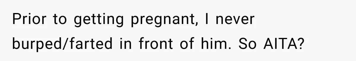 Prior to getting pregnant, I never burped/farted in front of him. So AITA?