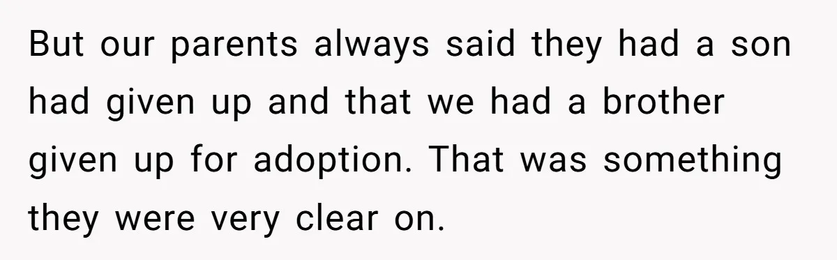 But our parents always said they had a son had given up and that we had a brother given up for adoption. That was something they were very clear on.