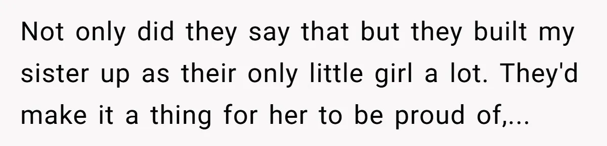 Not only did they say that but they built my sister up as their only little girl a lot. They'd make it a thing for her to be proud of,...