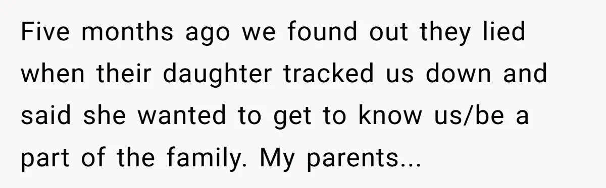 Five months ago we found out they lied when their daughter tracked us down and said she wanted to get to know us/be a part of the family. My parents...