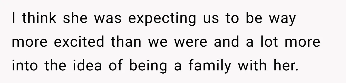 I think she was expecting us to be way more excited than we were and a lot more into the idea of being a family with her.