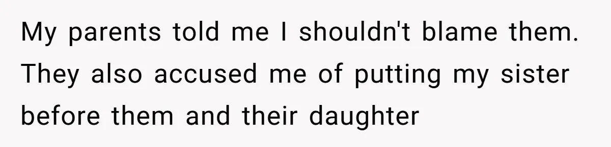 My parents told me I shouldn't blame them. They also accused me of putting my sister before them and their daughter
