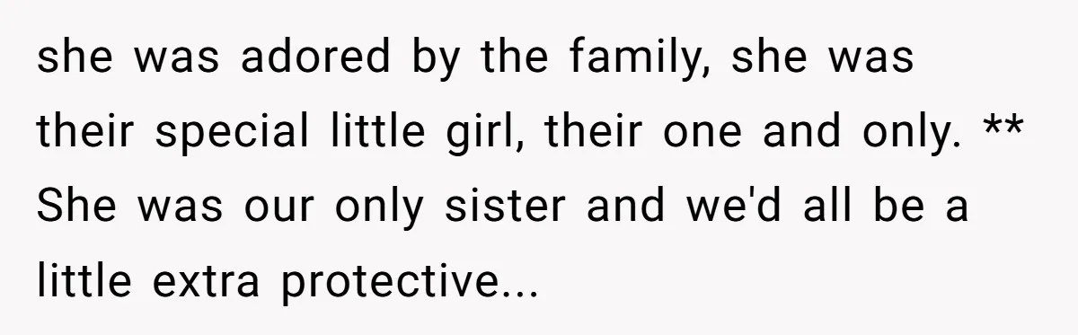 she was adored by the family, she was their special little girl, their one and only. ** She was our only sister and we'd all be a little extra protective...