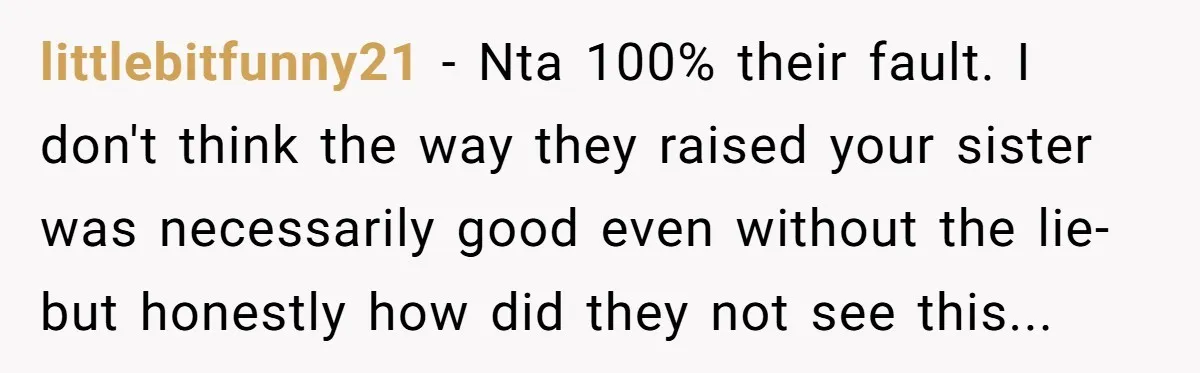 littlebitfunny21 − Nta 100% their fault. I don't think the way they raised your sister was necessarily good even without the lie- but honestly how did they not see this...