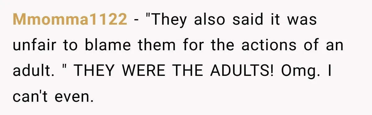 Mmomma1122 − "They also said it was unfair to blame them for the actions of an adult. " THEY WERE THE ADULTS! Omg. I can't even.