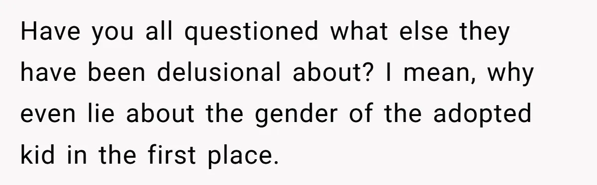 Have you all questioned what else they have been delusional about? I mean, why even lie about the gender of the adopted kid in the first place.