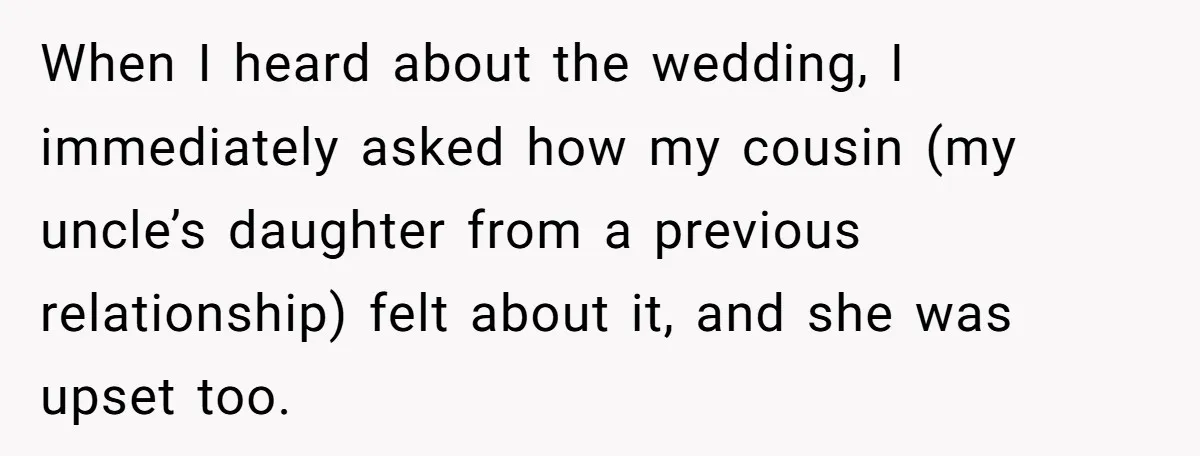 When I heard about the wedding, I immediately asked how my cousin (my uncle’s daughter from a previous relationship) felt about it, and she was upset too.